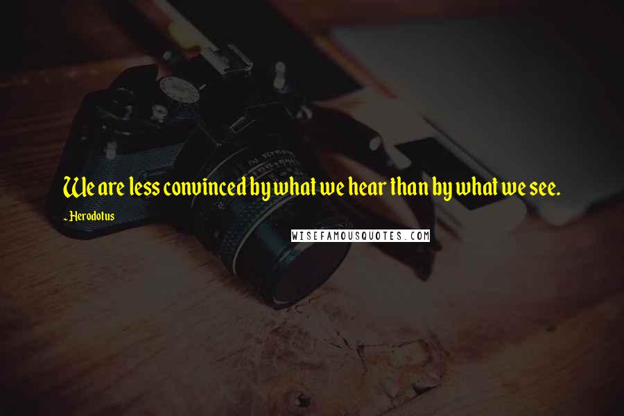 Herodotus Quotes: We are less convinced by what we hear than by what we see.