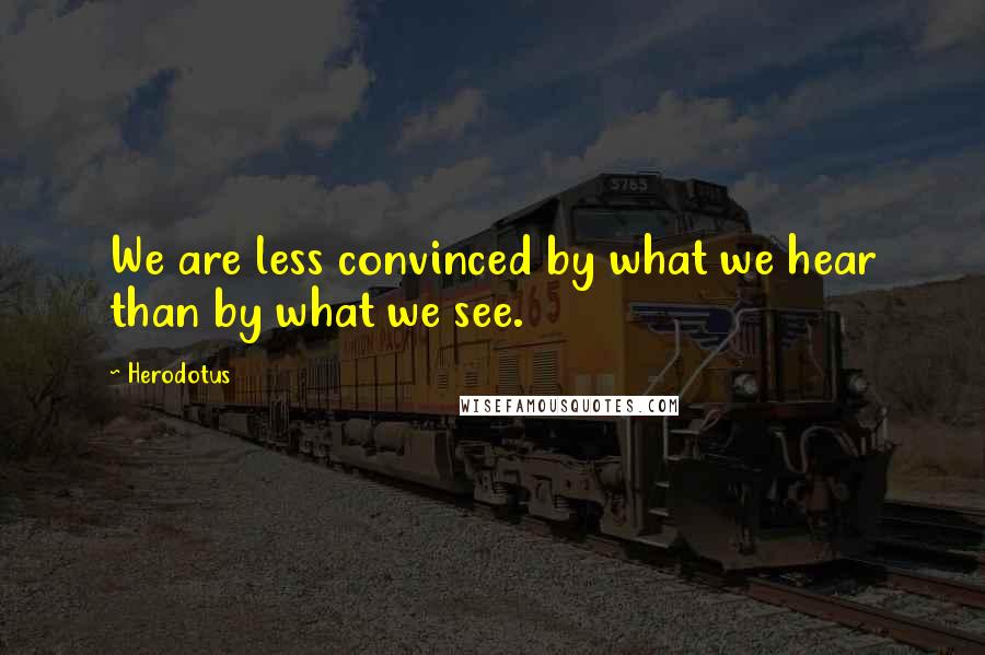 Herodotus Quotes: We are less convinced by what we hear than by what we see.