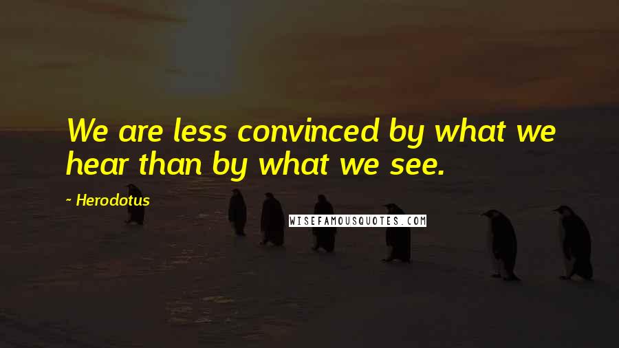 Herodotus Quotes: We are less convinced by what we hear than by what we see.