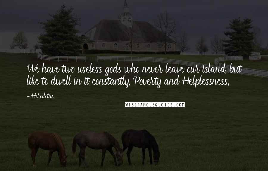 Herodotus Quotes: We have two useless gods who never leave our island, but like to dwell in it constantly, Poverty and Helplessness.