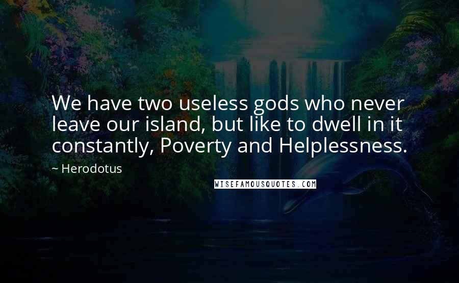 Herodotus Quotes: We have two useless gods who never leave our island, but like to dwell in it constantly, Poverty and Helplessness.