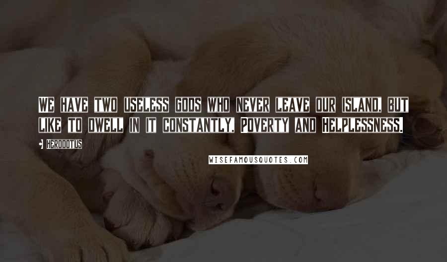 Herodotus Quotes: We have two useless gods who never leave our island, but like to dwell in it constantly, Poverty and Helplessness.