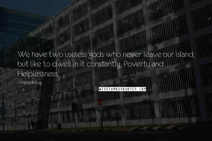 Herodotus Quotes: We have two useless gods who never leave our island, but like to dwell in it constantly, Poverty and Helplessness.