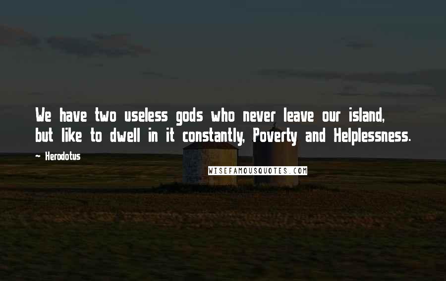 Herodotus Quotes: We have two useless gods who never leave our island, but like to dwell in it constantly, Poverty and Helplessness.