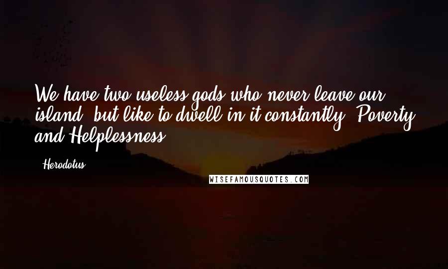 Herodotus Quotes: We have two useless gods who never leave our island, but like to dwell in it constantly, Poverty and Helplessness.