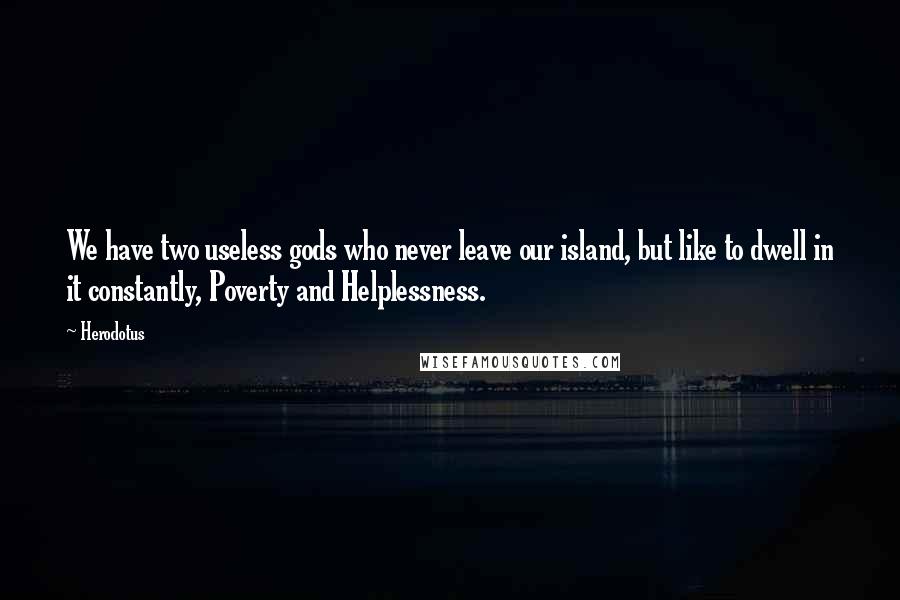 Herodotus Quotes: We have two useless gods who never leave our island, but like to dwell in it constantly, Poverty and Helplessness.