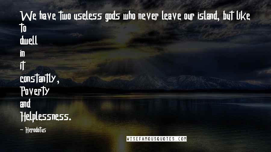 Herodotus Quotes: We have two useless gods who never leave our island, but like to dwell in it constantly, Poverty and Helplessness.
