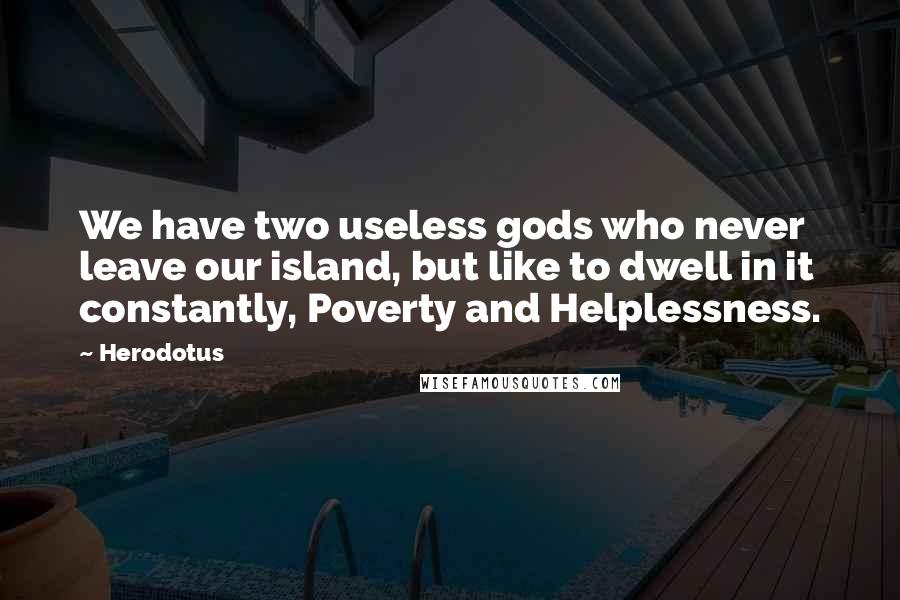 Herodotus Quotes: We have two useless gods who never leave our island, but like to dwell in it constantly, Poverty and Helplessness.