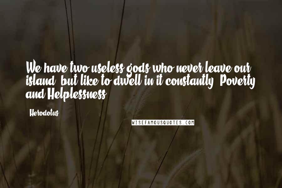 Herodotus Quotes: We have two useless gods who never leave our island, but like to dwell in it constantly, Poverty and Helplessness.