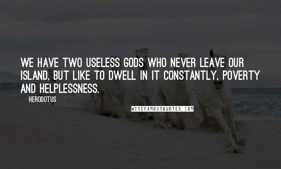 Herodotus Quotes: We have two useless gods who never leave our island, but like to dwell in it constantly, Poverty and Helplessness.