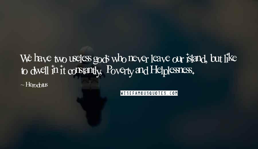Herodotus Quotes: We have two useless gods who never leave our island, but like to dwell in it constantly, Poverty and Helplessness.