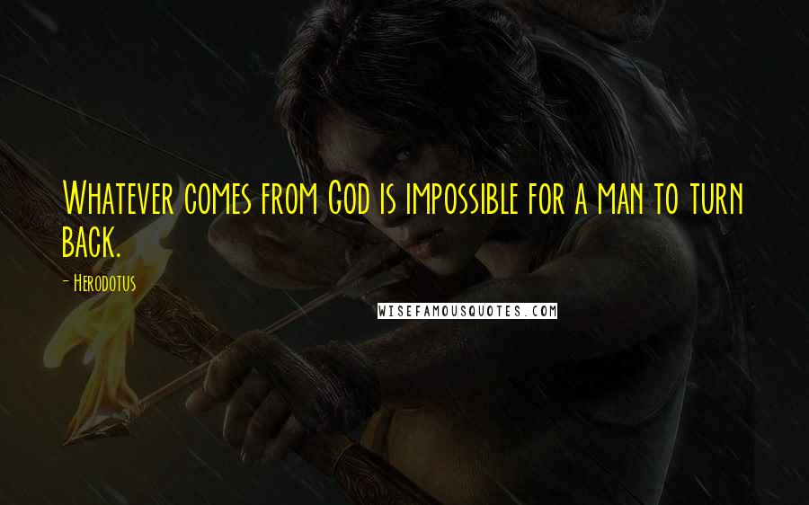 Herodotus Quotes: Whatever comes from God is impossible for a man to turn back.