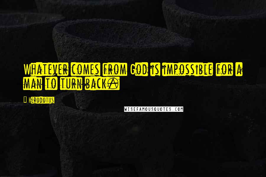 Herodotus Quotes: Whatever comes from God is impossible for a man to turn back.