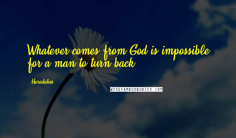 Herodotus Quotes: Whatever comes from God is impossible for a man to turn back.