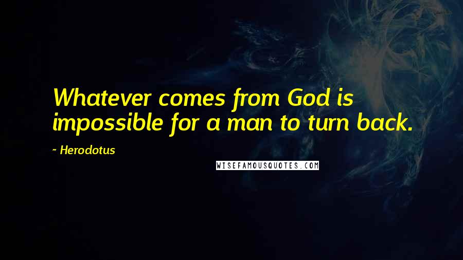 Herodotus Quotes: Whatever comes from God is impossible for a man to turn back.