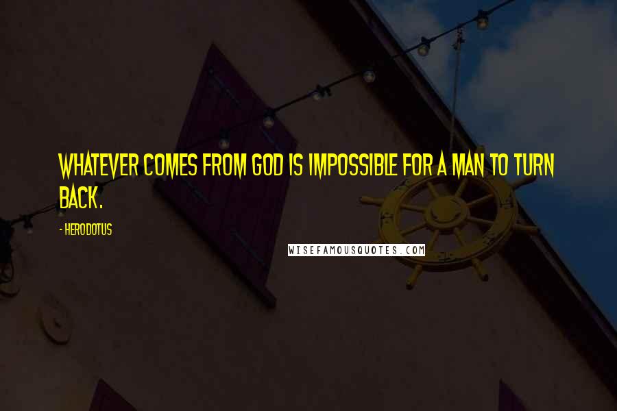 Herodotus Quotes: Whatever comes from God is impossible for a man to turn back.