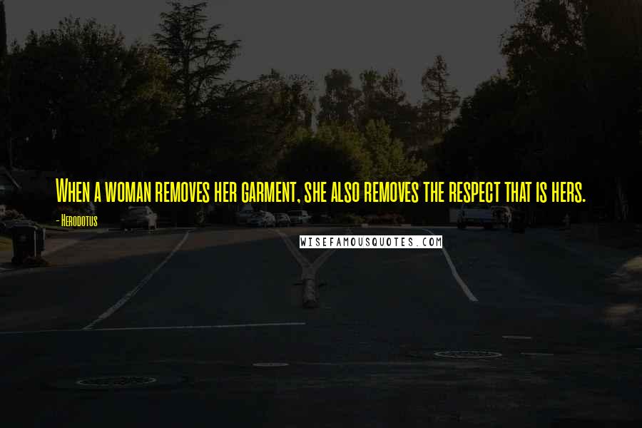 Herodotus Quotes: When a woman removes her garment, she also removes the respect that is hers.