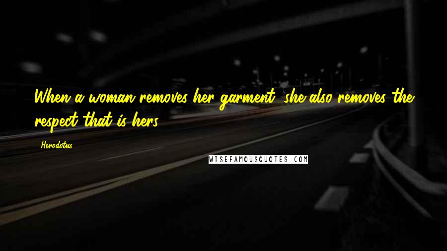Herodotus Quotes: When a woman removes her garment, she also removes the respect that is hers.