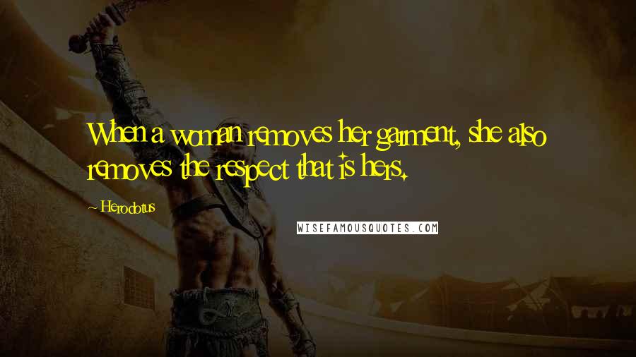 Herodotus Quotes: When a woman removes her garment, she also removes the respect that is hers.