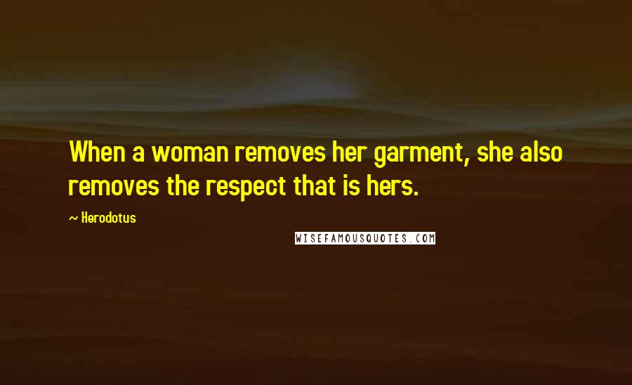 Herodotus Quotes: When a woman removes her garment, she also removes the respect that is hers.