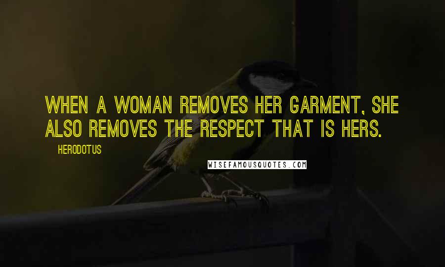 Herodotus Quotes: When a woman removes her garment, she also removes the respect that is hers.