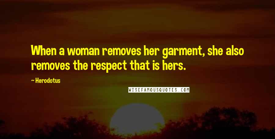Herodotus Quotes: When a woman removes her garment, she also removes the respect that is hers.
