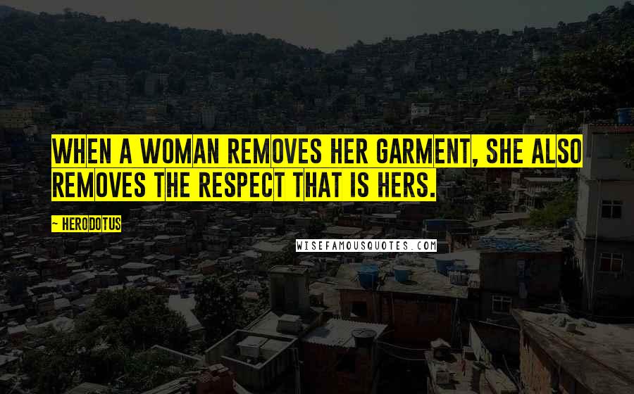 Herodotus Quotes: When a woman removes her garment, she also removes the respect that is hers.