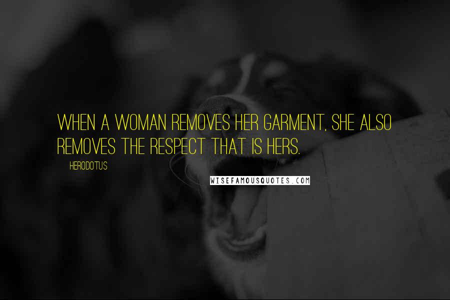 Herodotus Quotes: When a woman removes her garment, she also removes the respect that is hers.