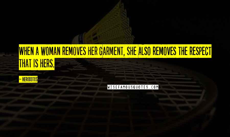Herodotus Quotes: When a woman removes her garment, she also removes the respect that is hers.