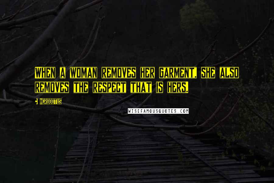 Herodotus Quotes: When a woman removes her garment, she also removes the respect that is hers.