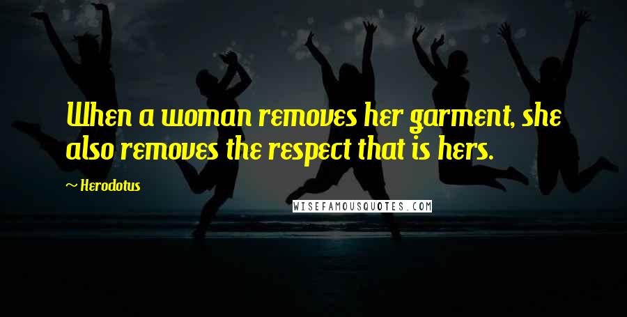Herodotus Quotes: When a woman removes her garment, she also removes the respect that is hers.