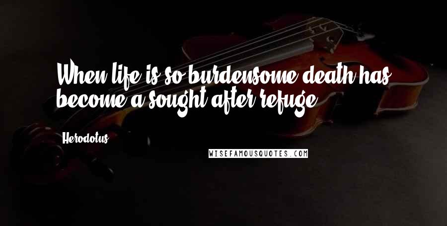 Herodotus Quotes: When life is so burdensome death has become a sought after refuge.