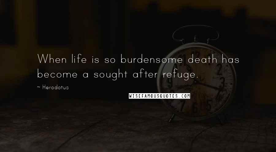 Herodotus Quotes: When life is so burdensome death has become a sought after refuge.