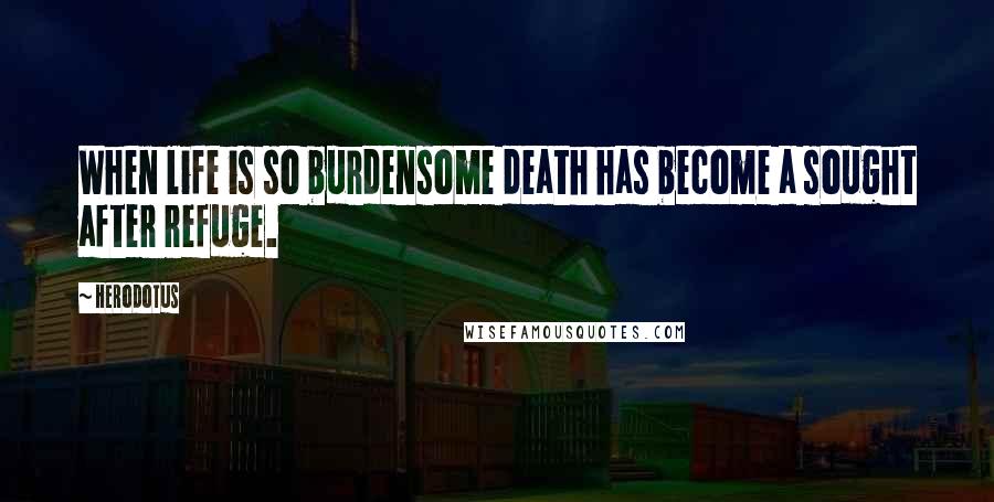 Herodotus Quotes: When life is so burdensome death has become a sought after refuge.
