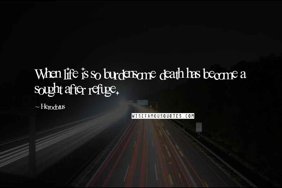 Herodotus Quotes: When life is so burdensome death has become a sought after refuge.