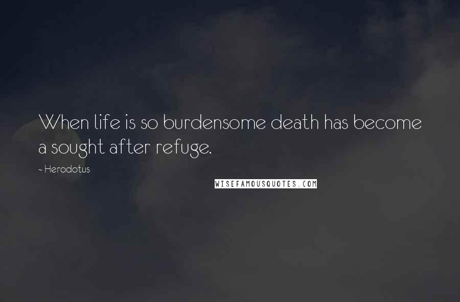 Herodotus Quotes: When life is so burdensome death has become a sought after refuge.