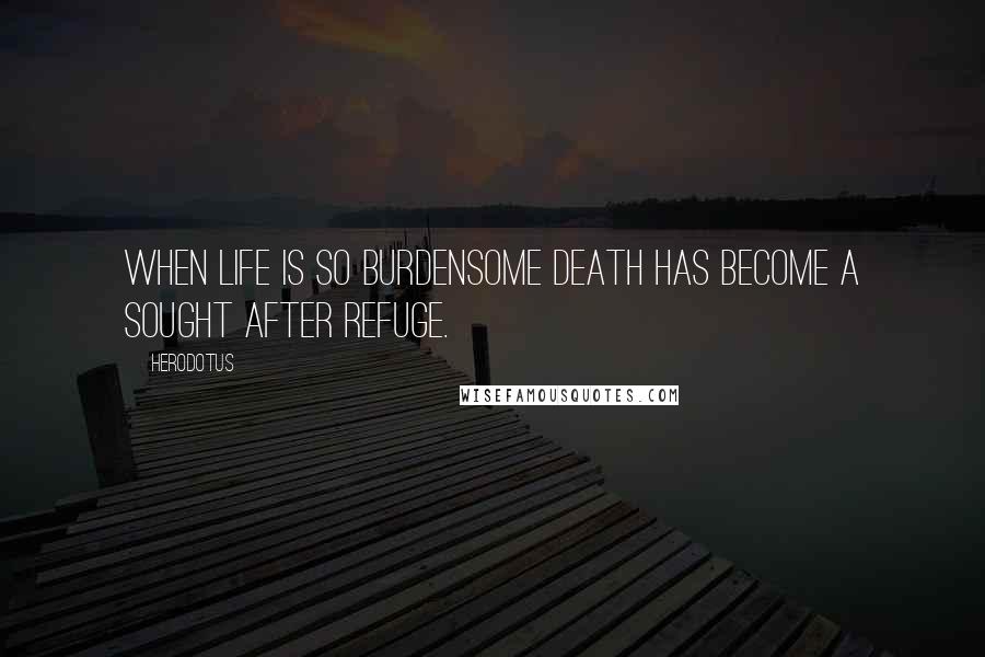 Herodotus Quotes: When life is so burdensome death has become a sought after refuge.