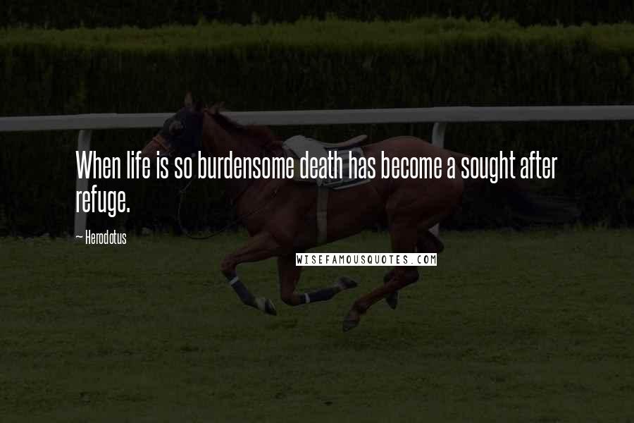 Herodotus Quotes: When life is so burdensome death has become a sought after refuge.