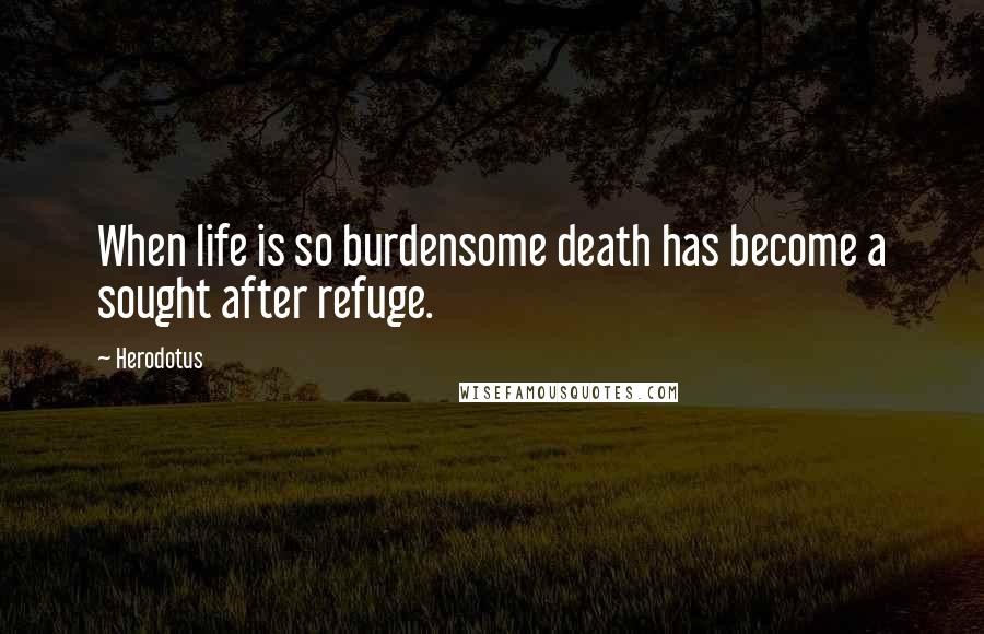 Herodotus Quotes: When life is so burdensome death has become a sought after refuge.