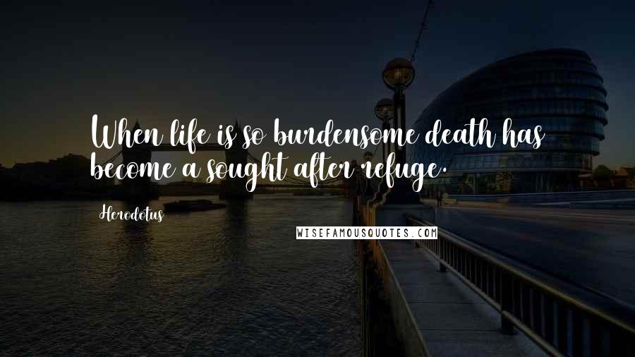 Herodotus Quotes: When life is so burdensome death has become a sought after refuge.