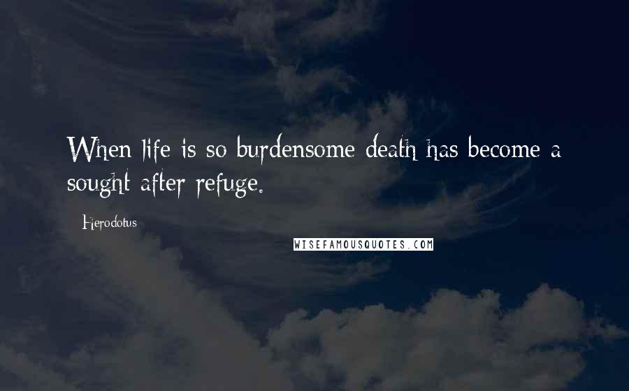 Herodotus Quotes: When life is so burdensome death has become a sought after refuge.