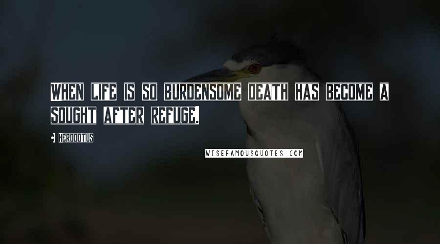 Herodotus Quotes: When life is so burdensome death has become a sought after refuge.
