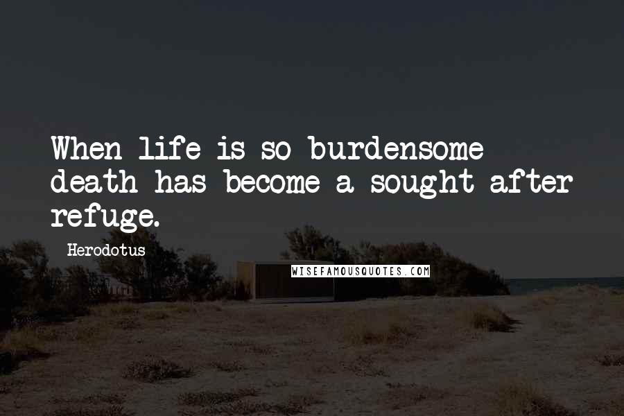 Herodotus Quotes: When life is so burdensome death has become a sought after refuge.