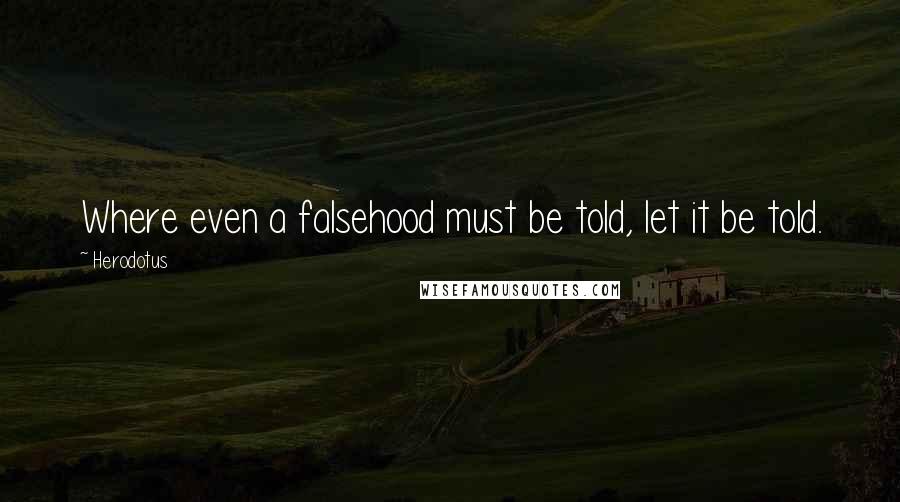 Herodotus Quotes: Where even a falsehood must be told, let it be told.