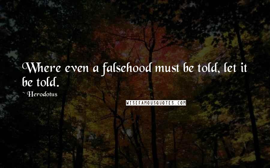 Herodotus Quotes: Where even a falsehood must be told, let it be told.