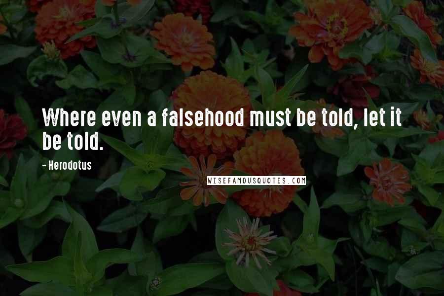 Herodotus Quotes: Where even a falsehood must be told, let it be told.