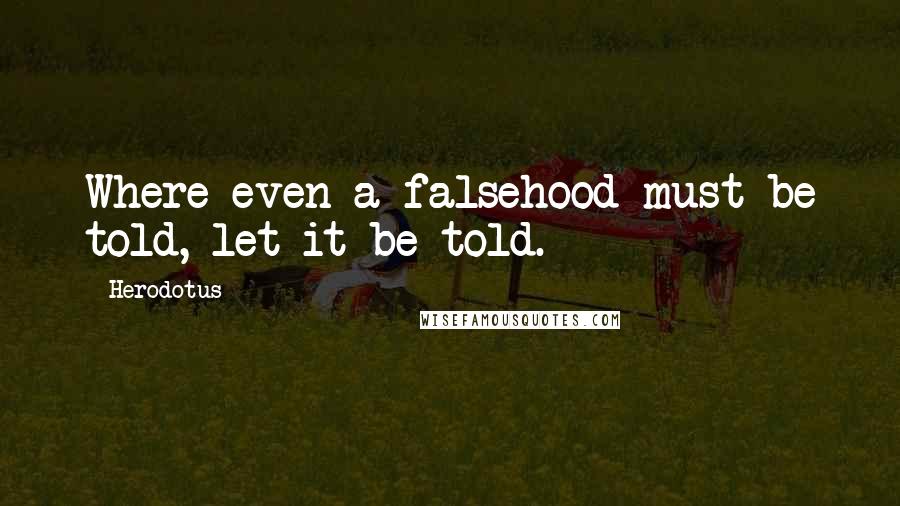 Herodotus Quotes: Where even a falsehood must be told, let it be told.