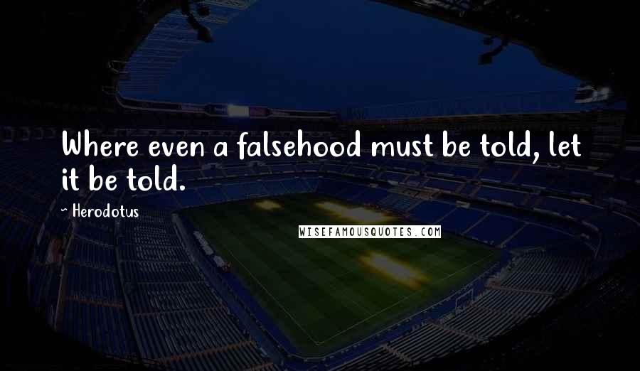 Herodotus Quotes: Where even a falsehood must be told, let it be told.