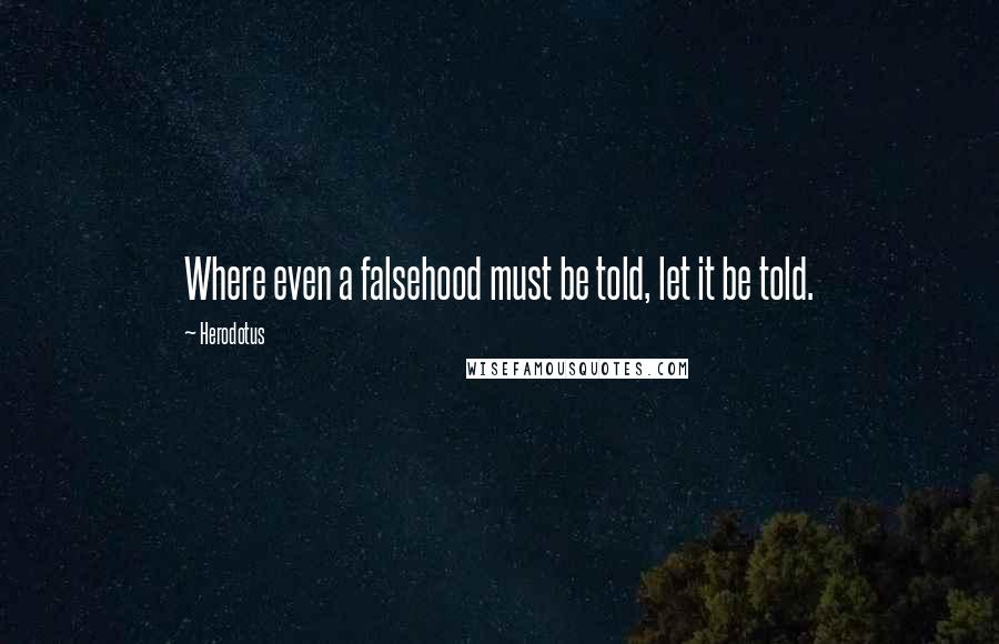 Herodotus Quotes: Where even a falsehood must be told, let it be told.