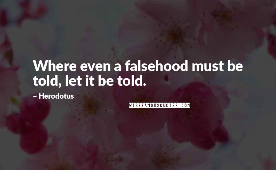 Herodotus Quotes: Where even a falsehood must be told, let it be told.